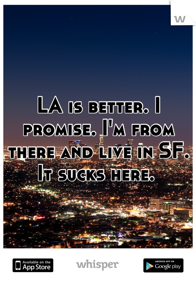 LA is better. I promise. I'm from there and live in SF. It sucks here. 