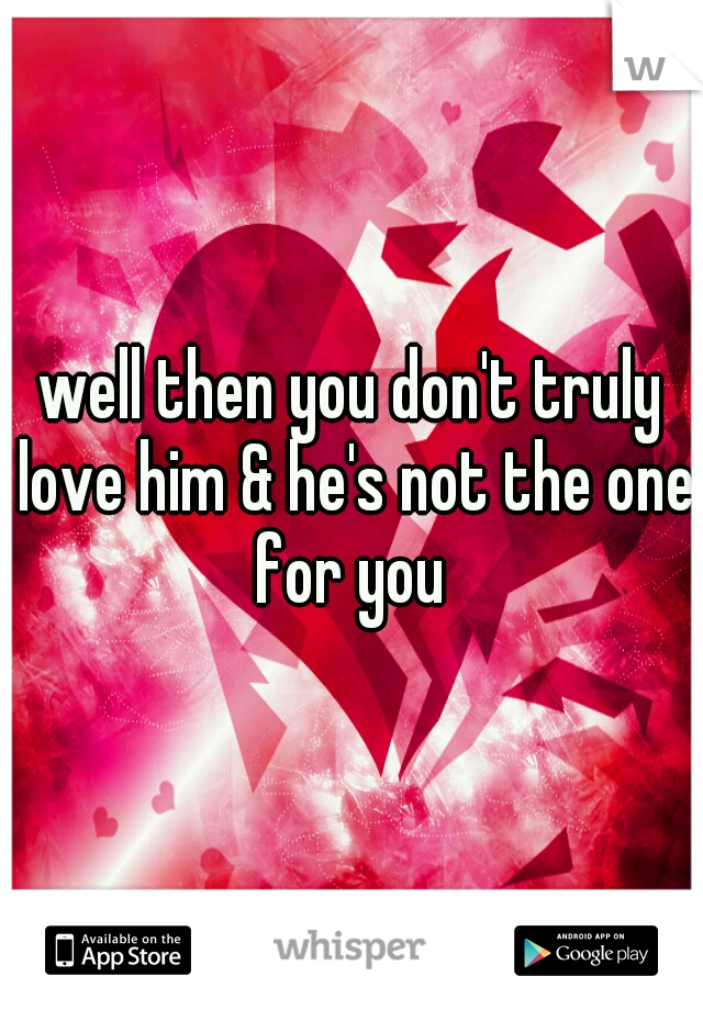 well then you don't truly love him & he's not the one for you 