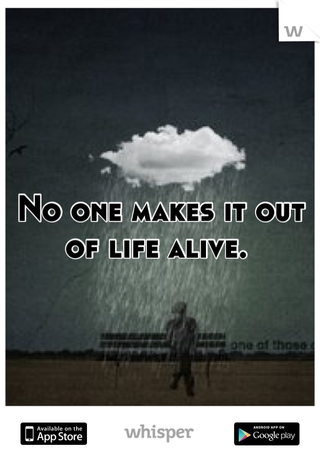 No one makes it out of life alive. 
