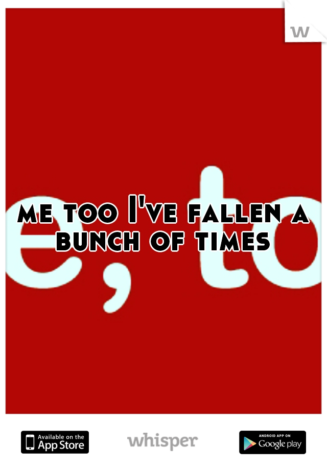 me too I've fallen a bunch of times 