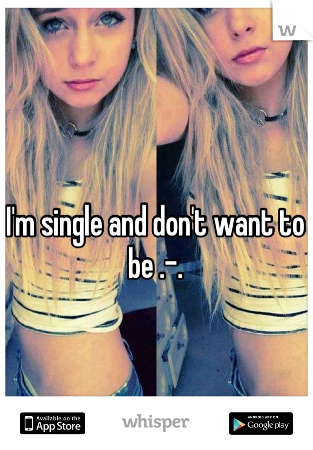 I'm single and don't want to be .-.