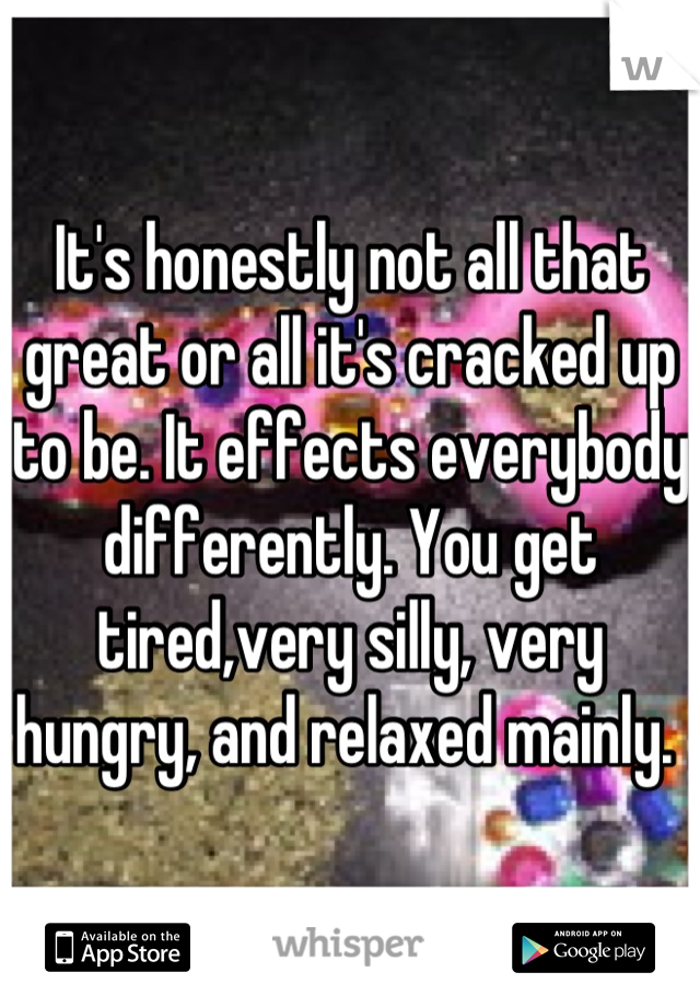 It's honestly not all that great or all it's cracked up to be. It effects everybody differently. You get tired,very silly, very hungry, and relaxed mainly. 