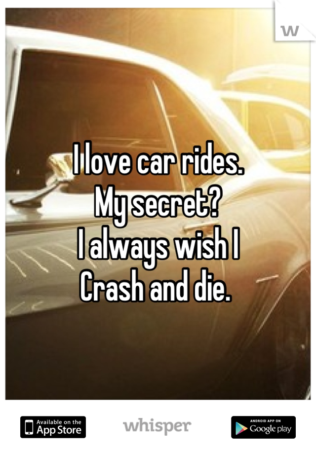 I love car rides. 
My secret?
I always wish I 
Crash and die. 