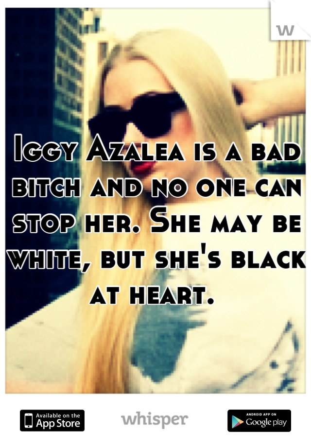 Iggy Azalea is a bad bitch and no one can stop her. She may be white, but she's black at heart. 