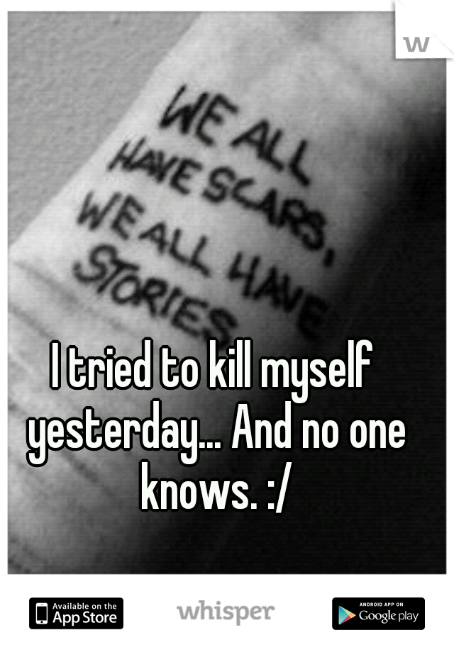 I tried to kill myself yesterday... And no one knows. :/