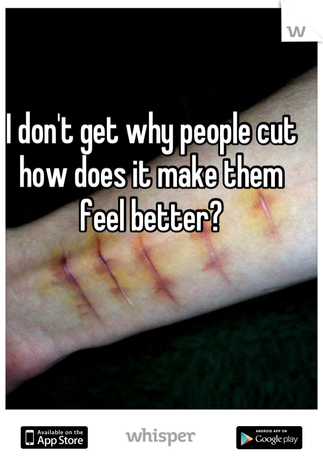 I don't get why people cut how does it make them feel better?