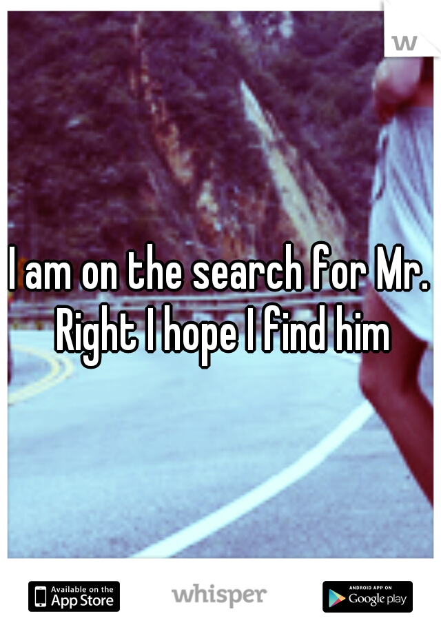 I am on the search for Mr. Right I hope I find him