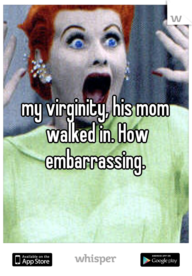 my virginity, his mom walked in. How embarrassing. 