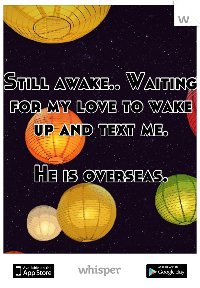 Still awake.. Waiting for my love to wake up and text me. 

He is overseas.