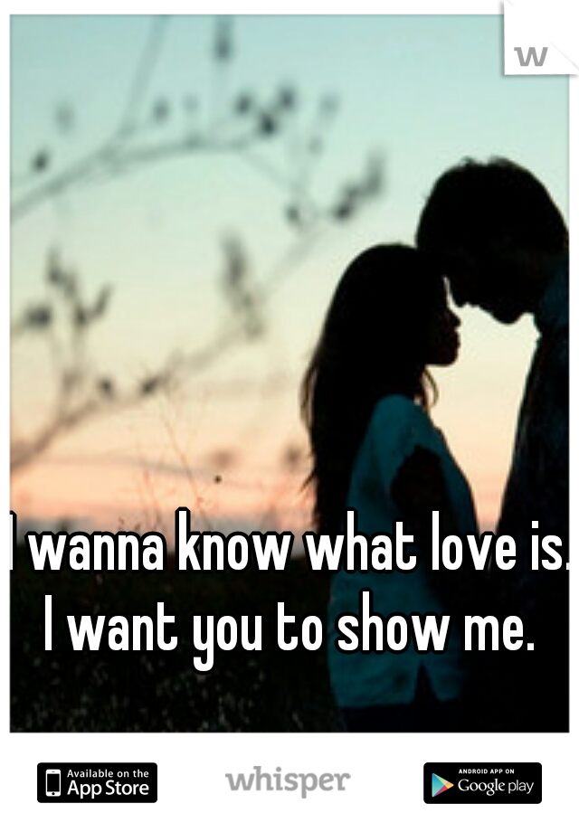 I wanna know what love is. I want you to show me. 