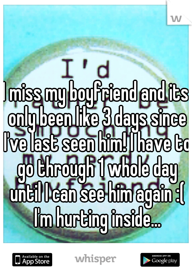 I miss my boyfriend and its only been like 3 days since I've last seen him! I have to go through 1 whole day until I can see him again :( I'm hurting inside...