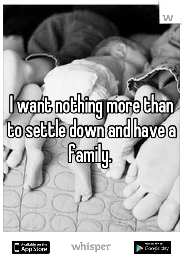 I want nothing more than to settle down and have a family. 