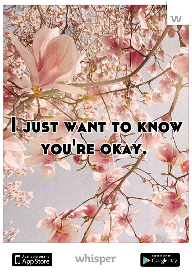 I just want to know you're okay. 