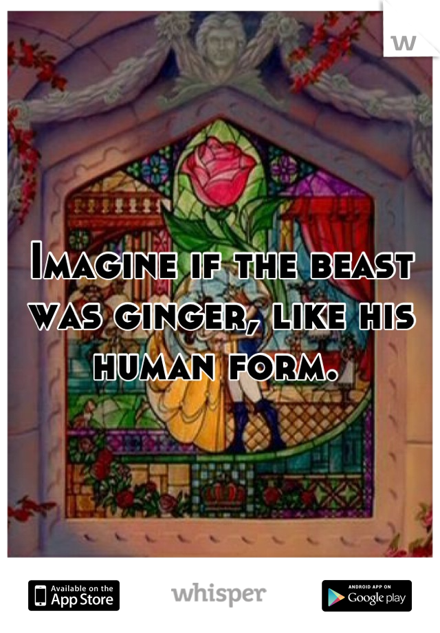 Imagine if the beast was ginger, like his human form. 