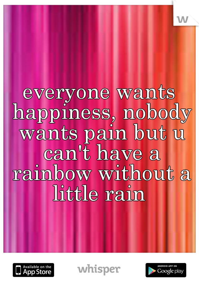 everyone wants happiness, nobody wants pain but u can't have a rainbow without a little rain 