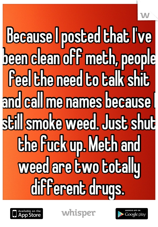 Because I posted that I've been clean off meth, people feel the need to talk shit and call me names because I still smoke weed. Just shut the fuck up. Meth and weed are two totally different drugs. 