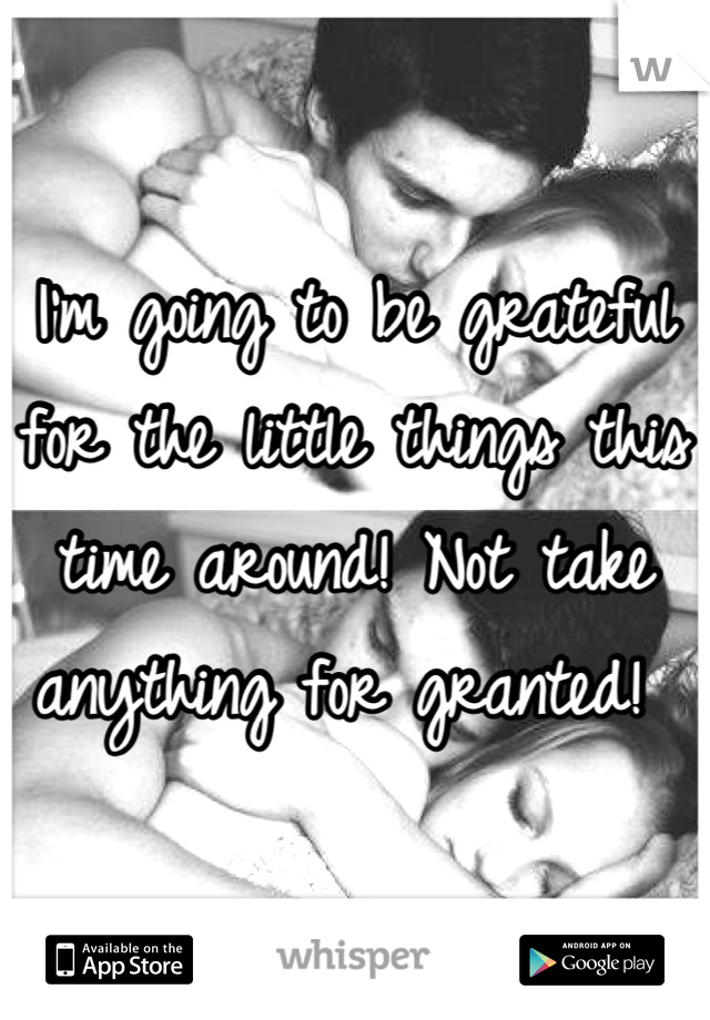 I'm going to be grateful for the little things this time around! Not take anything for granted! 