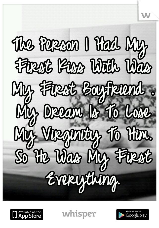 The Person I Had My First Kiss With Was My First Boyfriend . My Dream Is To Lose My Virginity To Him. So He Was My First Everything.