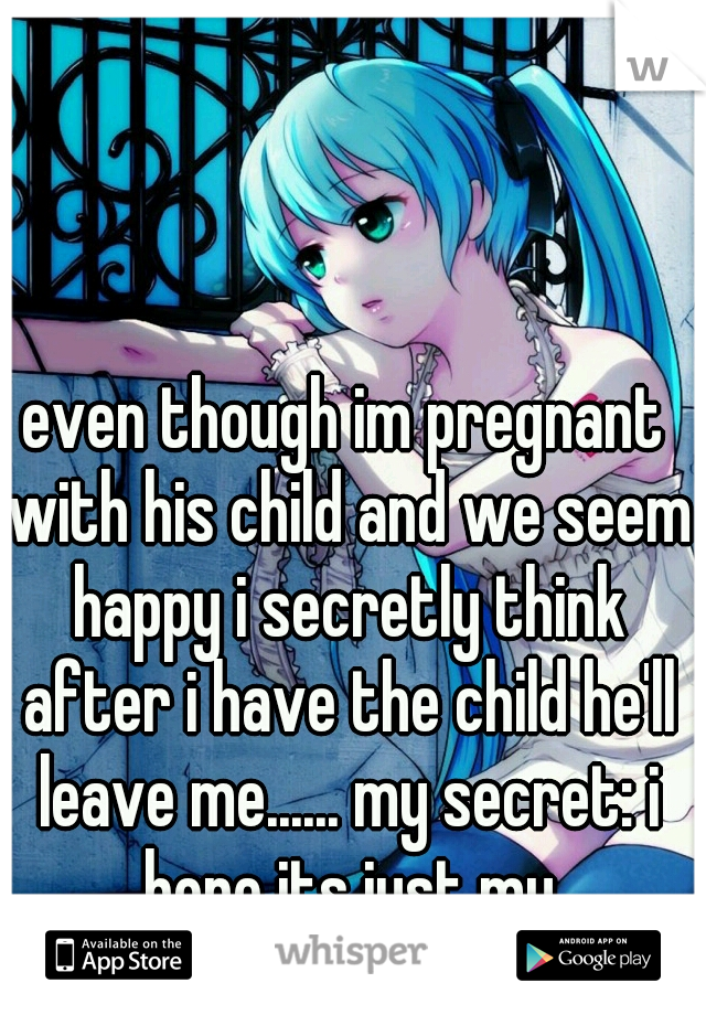 even though im pregnant with his child and we seem happy i secretly think after i have the child he'll leave me...... my secret: i hope its just my imagination making this up