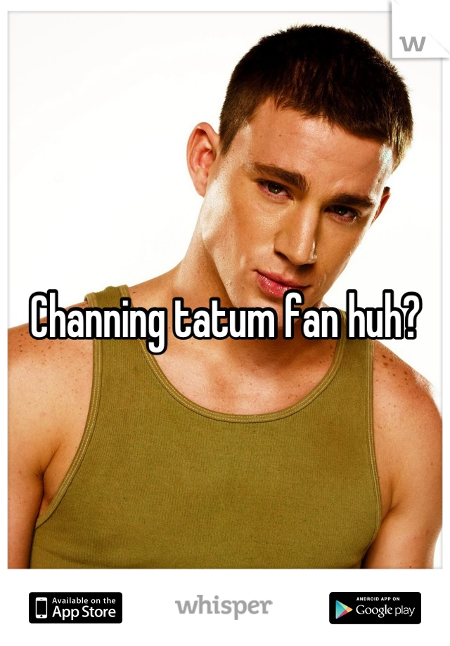 Channing tatum fan huh?