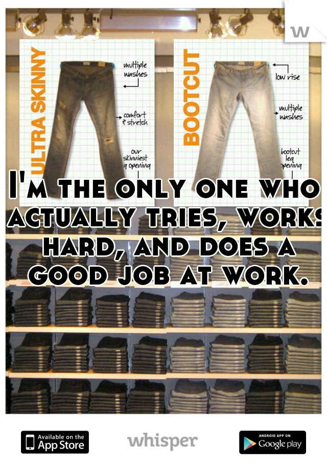 I'm the only one who actually tries, works hard, and does a good job at work.