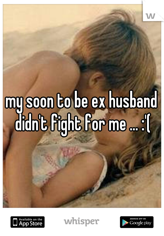 my soon to be ex husband didn't fight for me ... :'(