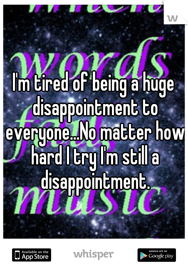 I'm tired of being a huge disappointment to everyone...No matter how hard I try I'm still a disappointment.