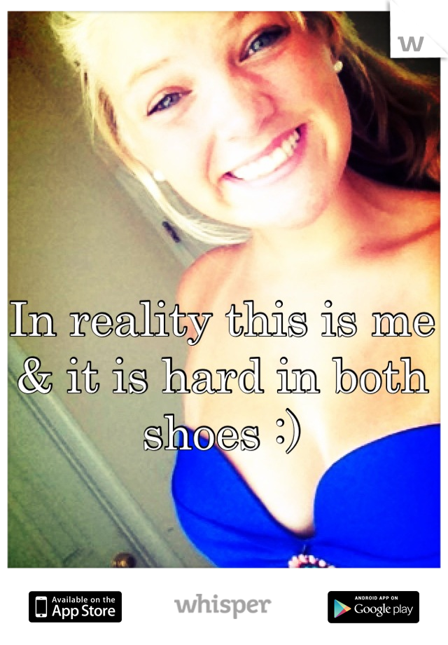 In reality this is me & it is hard in both shoes :)