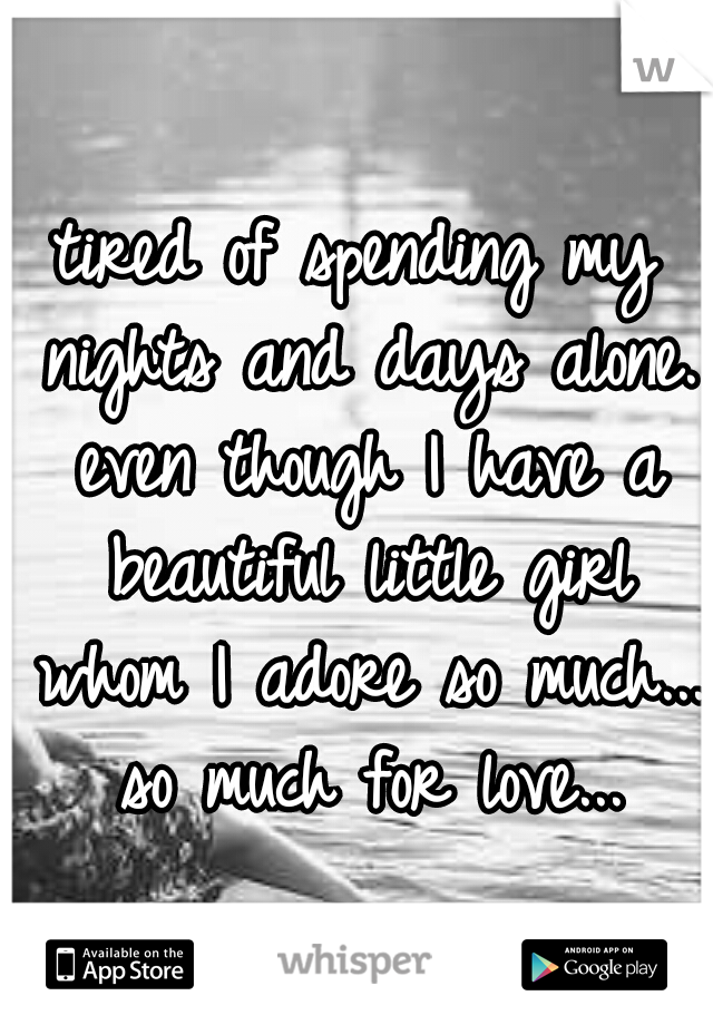 tired of spending my nights and days alone. even though I have a beautiful little girl whom I adore so much... so much for love...