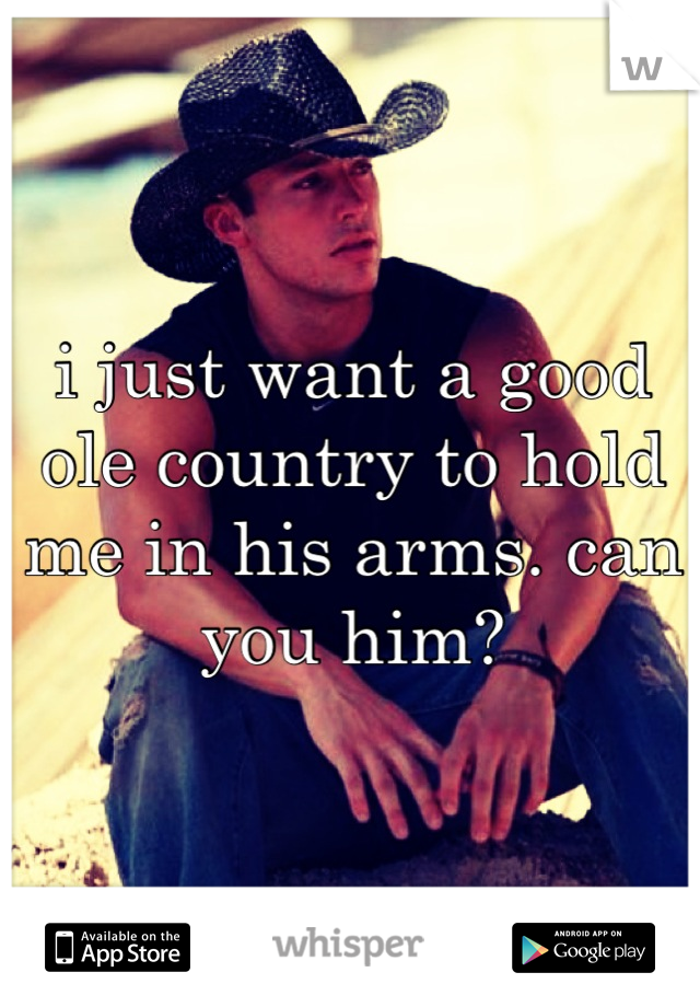 i just want a good ole country to hold me in his arms. can you him?