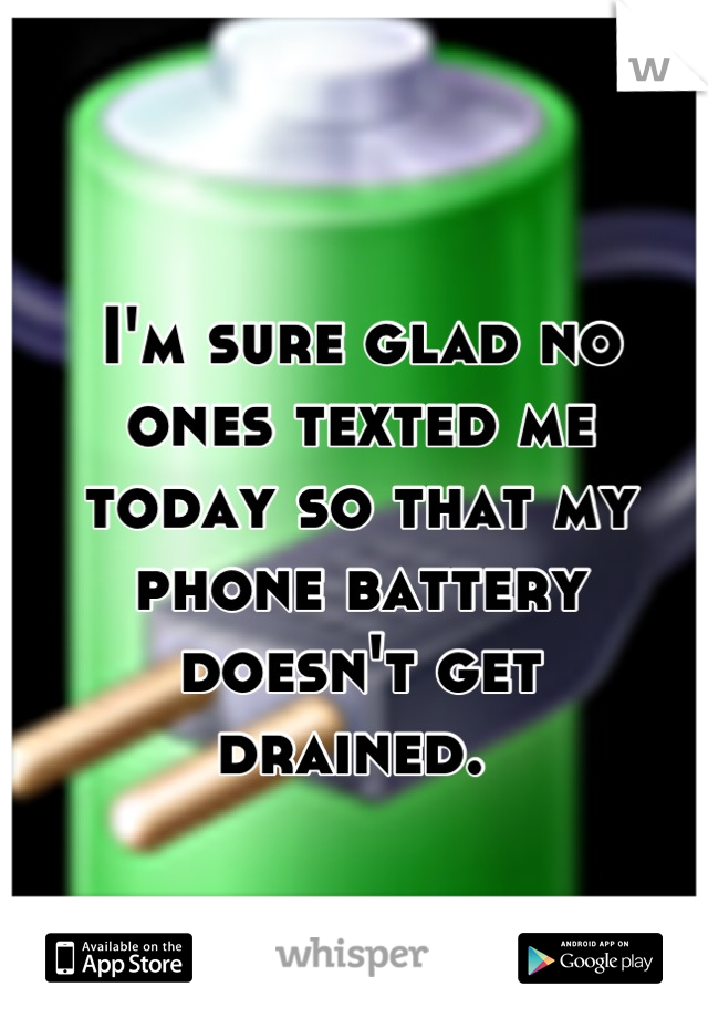 I'm sure glad no 
ones texted me 
today so that my 
phone battery 
doesn't get 
drained. 