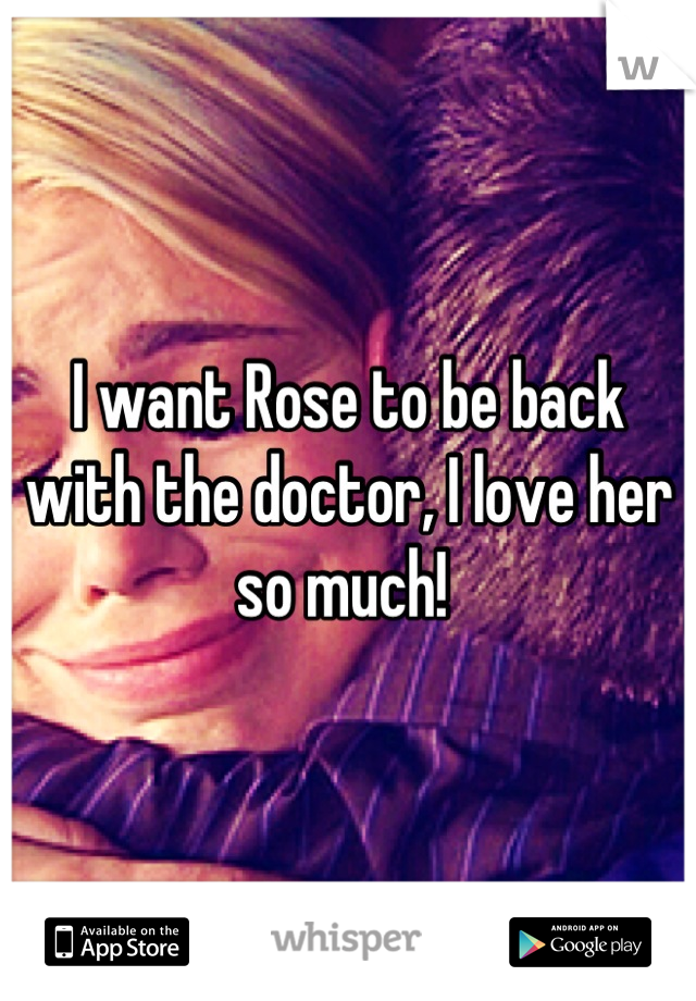 I want Rose to be back with the doctor, I love her so much! 