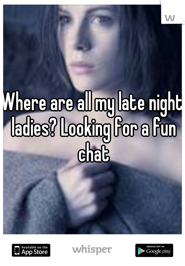 Where are all my late night ladies? Looking for a fun chat