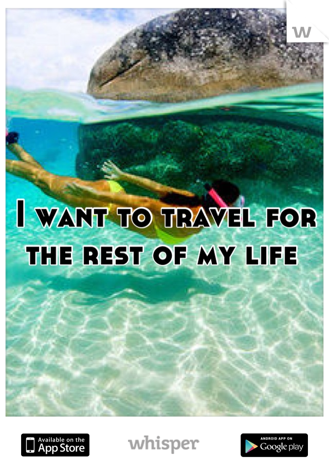 I want to travel for the rest of my life 