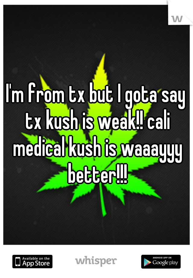 I'm from tx but I gota say tx kush is weak!! cali medical kush is waaayyy better!!!