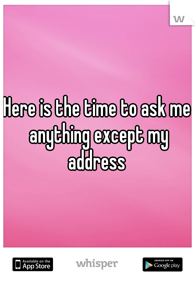 Here is the time to ask me anything except my address 