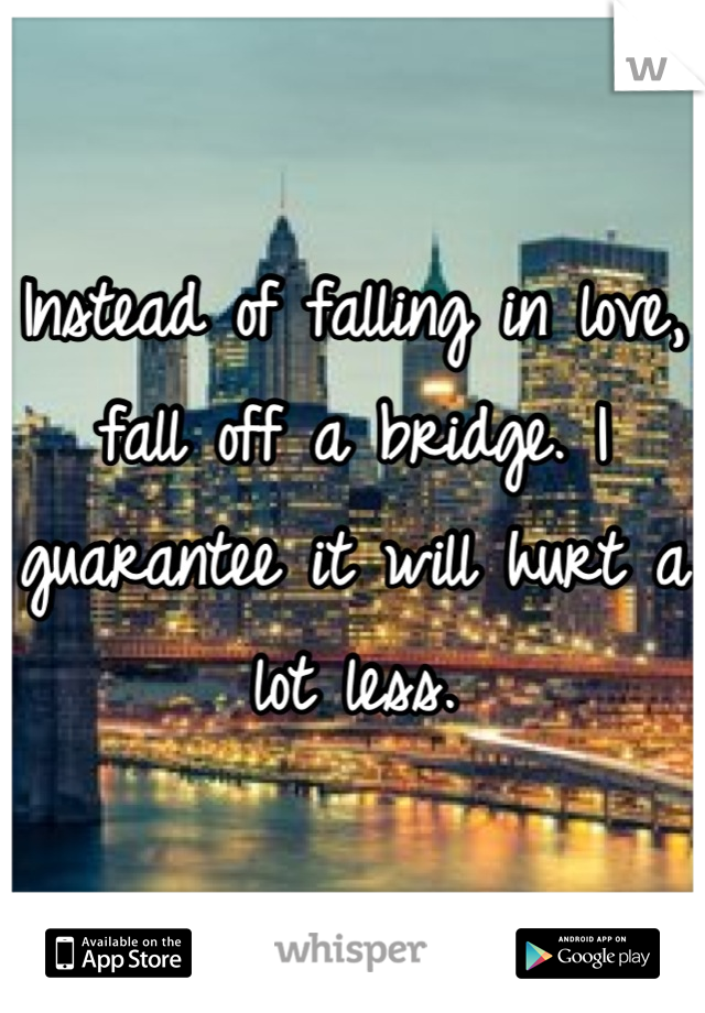 Instead of falling in love, fall off a bridge. I guarantee it will hurt a lot less.