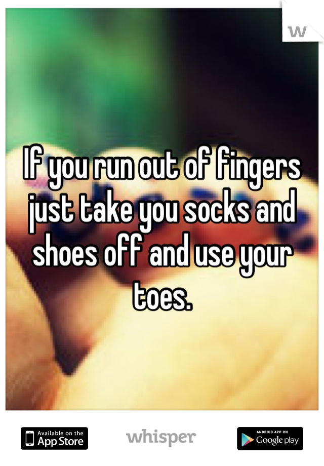 If you run out of fingers just take you socks and shoes off and use your toes.