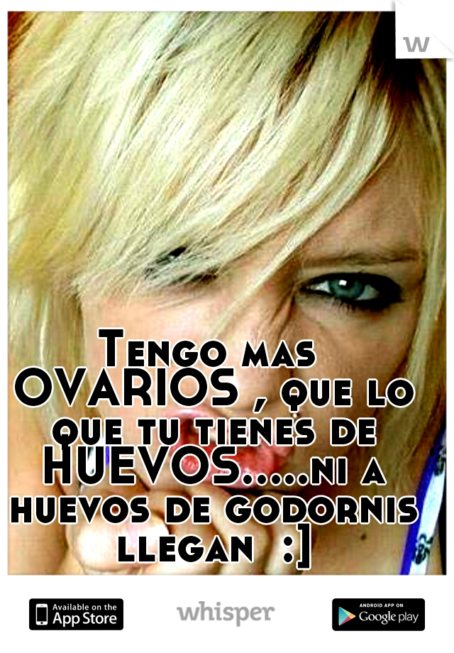 Tengo mas OVARIOS , que lo que tu tienes de HUEVOS.....ni a huevos de godornis llegan  :]