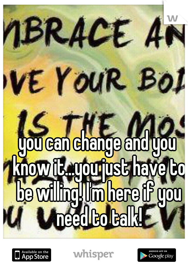 you can change and you know it...you just have to be willing! I'm here if you need to talk!