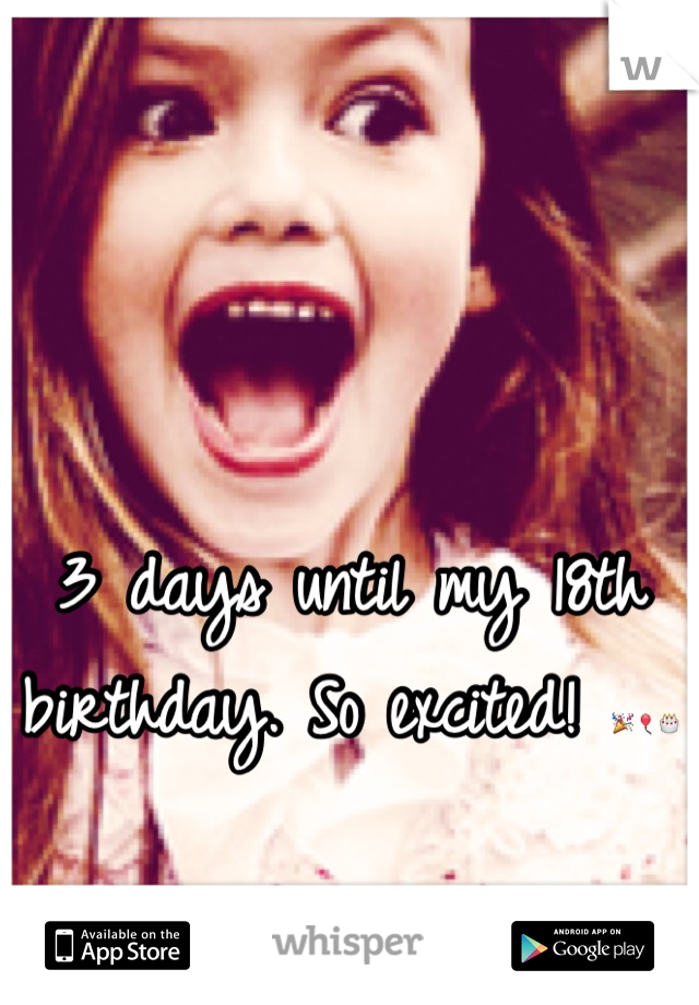 3 days until my 18th birthday. So excited! 🎉🎈🎂