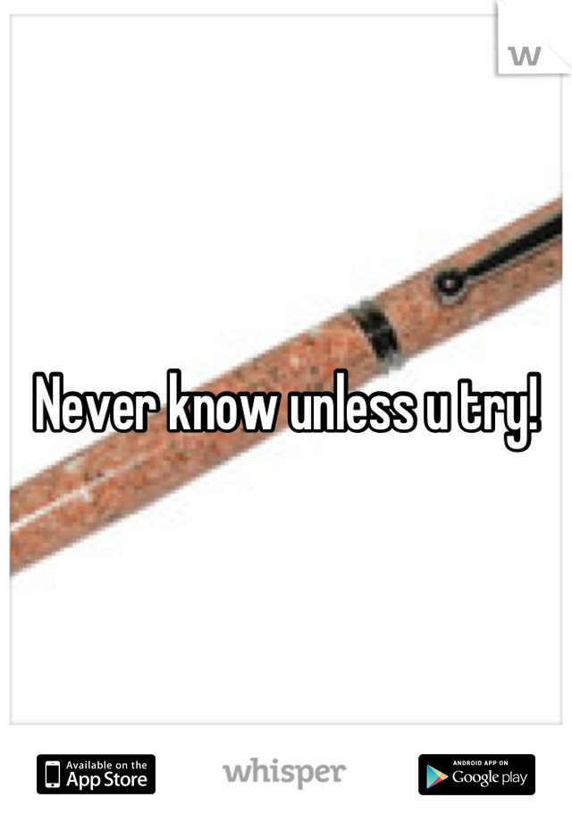 Never know unless u try!