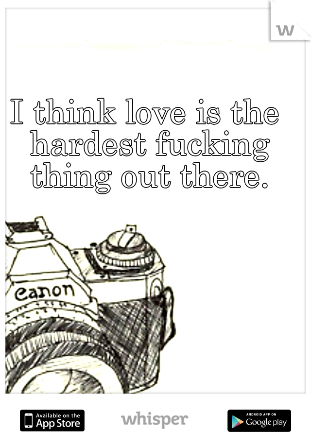 I think love is the hardest fucking thing out there.