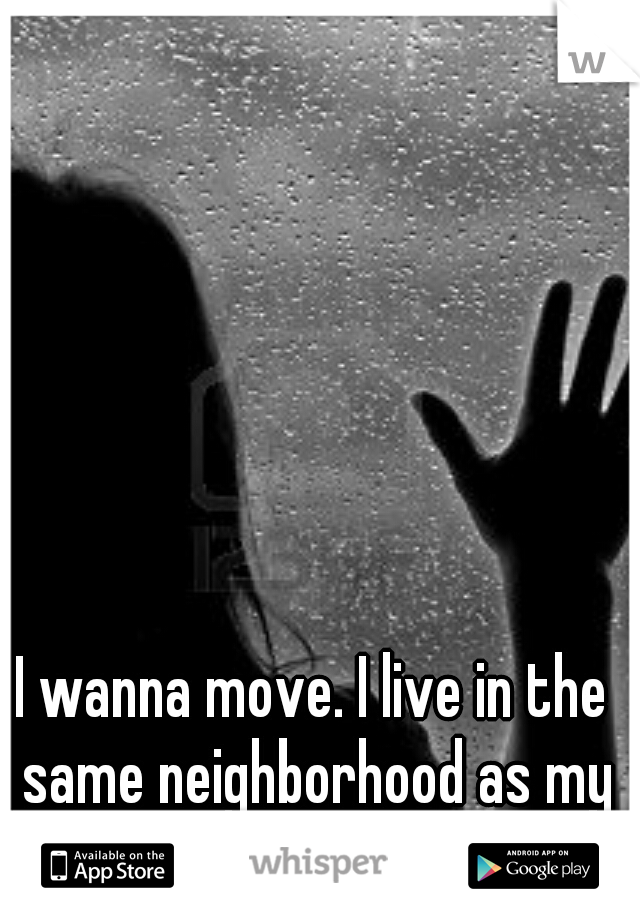 I wanna move. I live in the same neighborhood as my ex and I feel so unsafe.