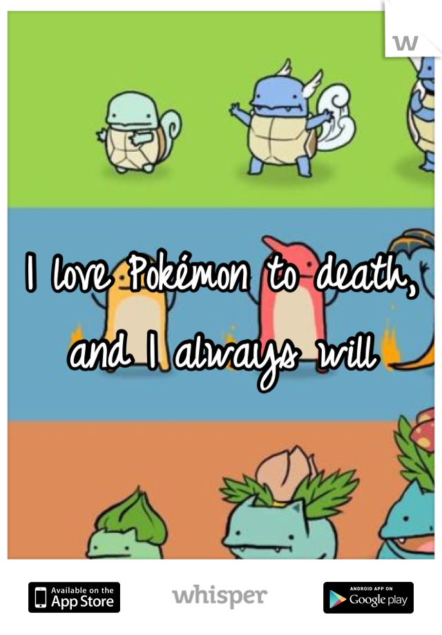 I love Pokémon to death, and I always will