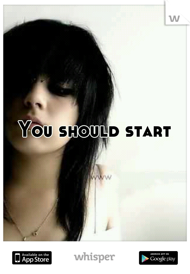 You should start