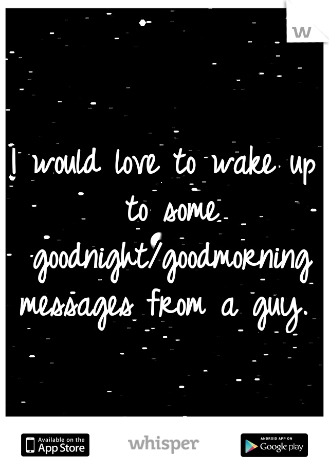 I would love to wake up to some goodnight/goodmorning messages from a guy. 