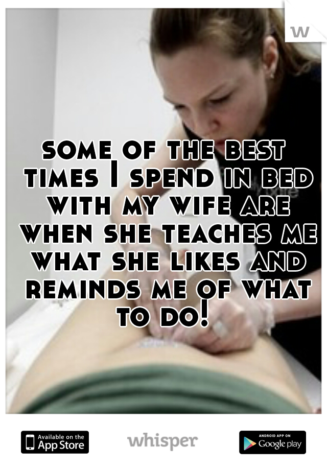 some of the best times I spend in bed with my wife are when she teaches me what she likes and reminds me of what to do! 