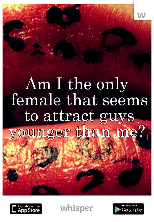 Am I the only female that seems to attract guys younger than me? 