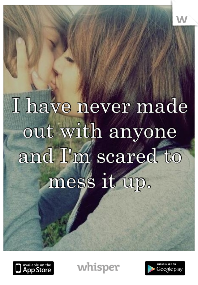 I have never made out with anyone and I'm scared to mess it up.